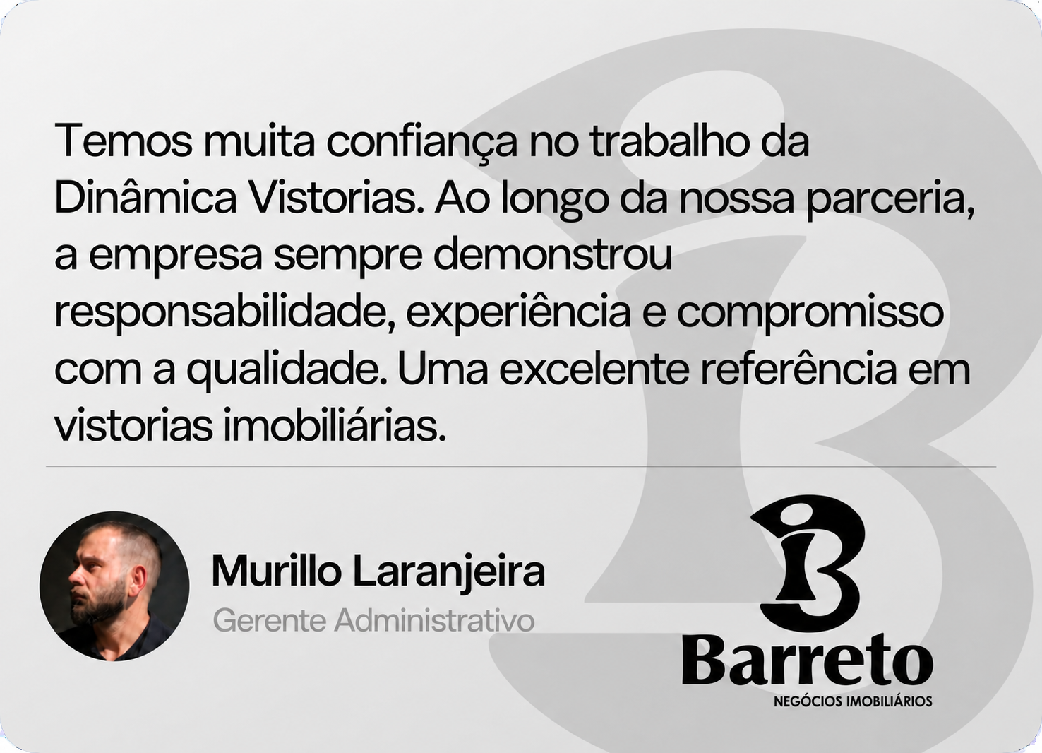 Murillo Laranjeira, Gerente Administrativo — Barreto: Temos muita confiança no trabalho da Dinâmica Vistorias. Ao longo da nossa parceria, a empresa sempre demonstrou responsabilidade, experiência e compromisso com a qualidade. Uma excelente referência em vistorias imobiliárias.