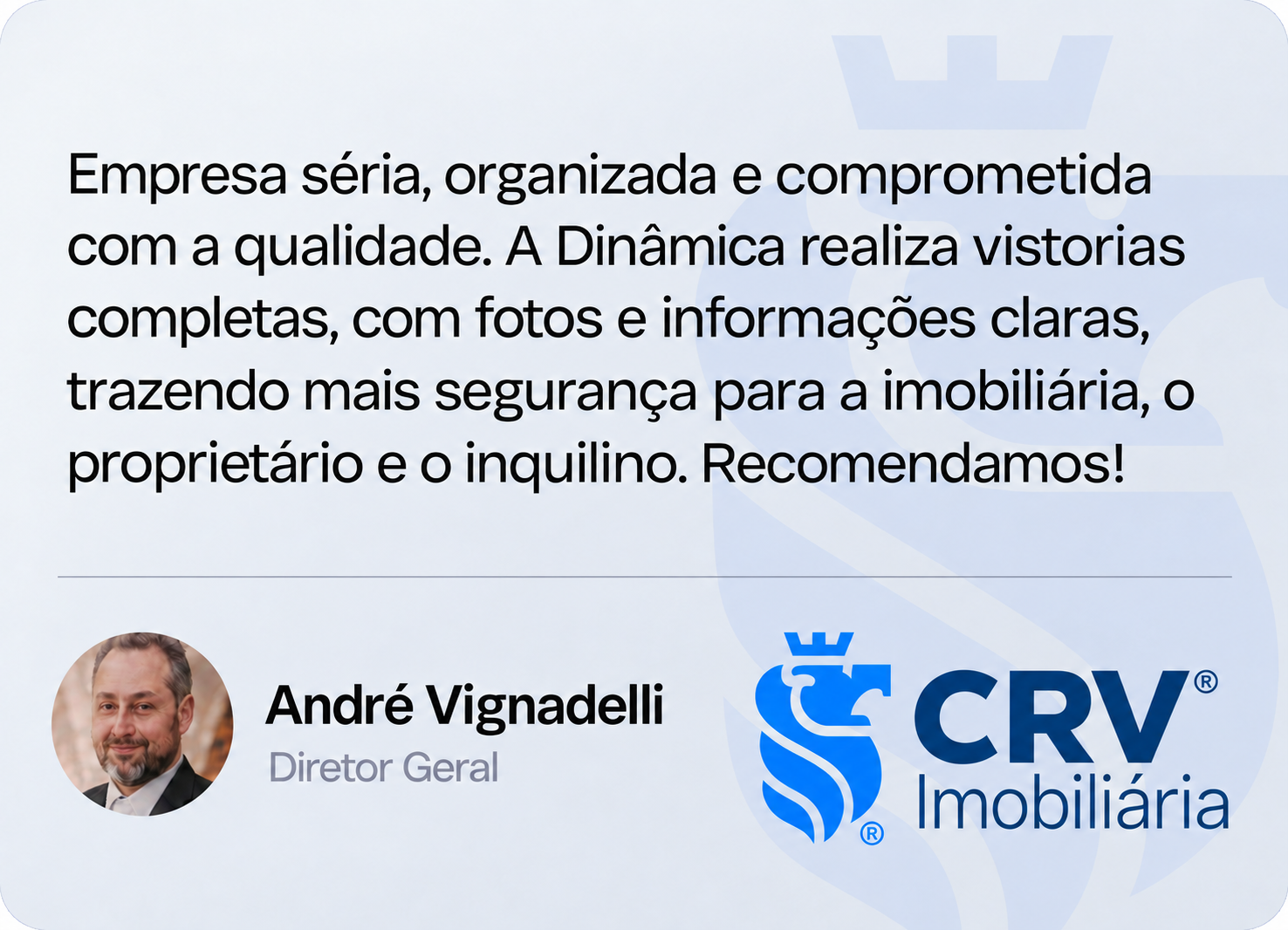 André Vignadelli, Diretor Geral — CRV Imobiliária: Empresa séria, organizada e comprometida com a qualidade. A Dinâmica realiza vistorias completas, com fotos e informações claras, trazendo mais segurança para a imobiliária, o proprietário e o inquilino. Recomendamos!